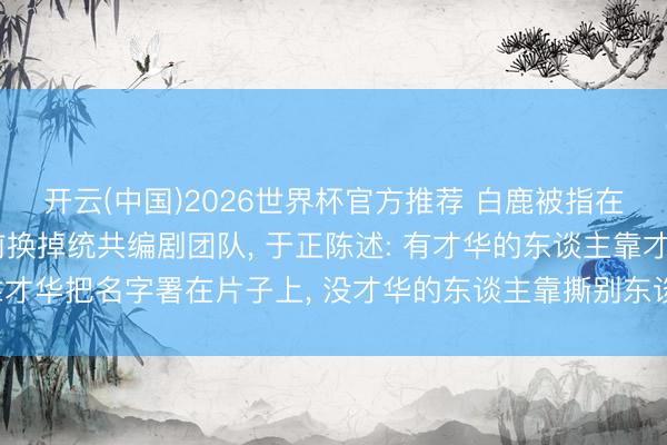 开云(中国)2026世界杯官方推荐 白鹿被指在电视剧《莫离》开机前换掉统共编剧团队， 于正陈述: 有才华的东谈主靠才华把名字署在片子上， 没才华的东谈主靠撕别东谈主把名字署在热搜上