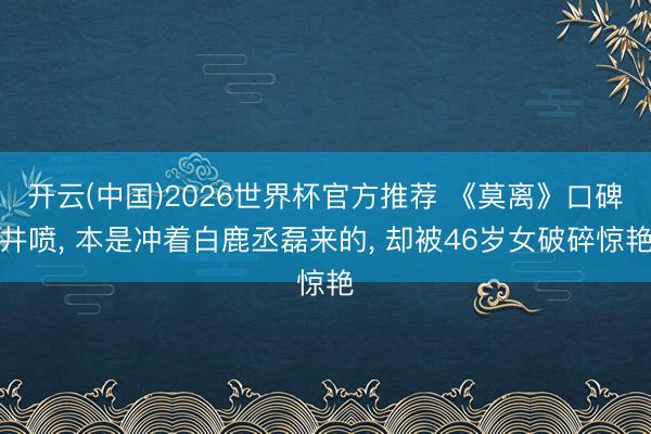 开云(中国)2026世界杯官方推荐 《莫离》口碑井喷， 本是冲着白鹿丞磊来的， 却被46岁女破碎惊艳