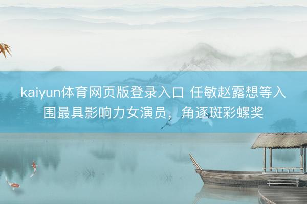 kaiyun体育网页版登录入口 任敏赵露想等入围最具影响力女演员，角逐斑彩螺奖