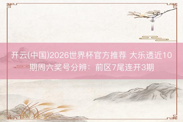 开云(中国)2026世界杯官方推荐 大乐透近10期周六奖号分辨：前区7尾连开3期