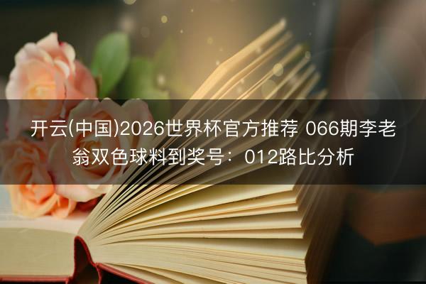 开云(中国)2026世界杯官方推荐 066期李老翁双色球料到奖号：012路比分析