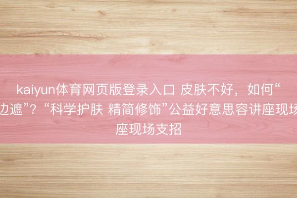 kaiyun体育网页版登录入口 皮肤不好，如何“边养边遮”？“科学护肤 精简修饰”公益好意思容讲座现场支招