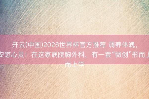 开云(中国)2026世界杯官方推荐 调养体魄，也安慰心灵！在这家病院胸外科，有一套“微创”形而上学
