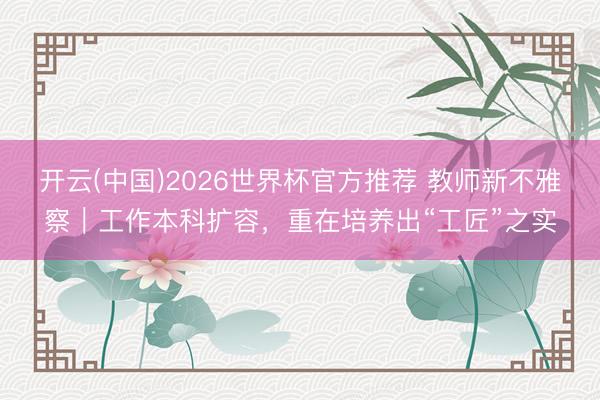 开云(中国)2026世界杯官方推荐 教师新不雅察｜工作本科扩容，重在培养出“工匠”之实