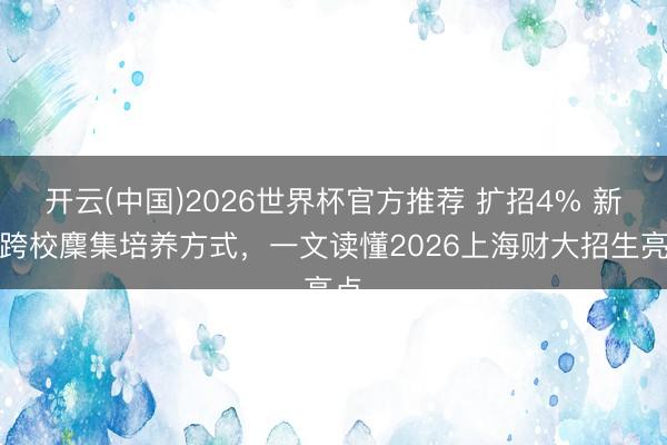 开云(中国)2026世界杯官方推荐 扩招4% 新增跨校麇集培养方式，一文读懂2026上海财大招生亮点