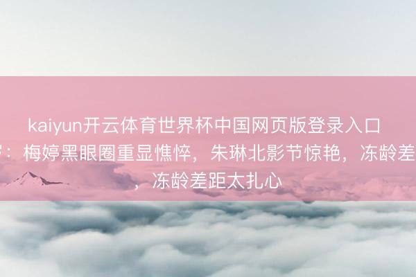 kaiyun开云体育世界杯中国网页版登录入口 一样50岁:梅婷黑眼圈重显憔悴,朱琳北影节惊艳,冻龄差距太扎心