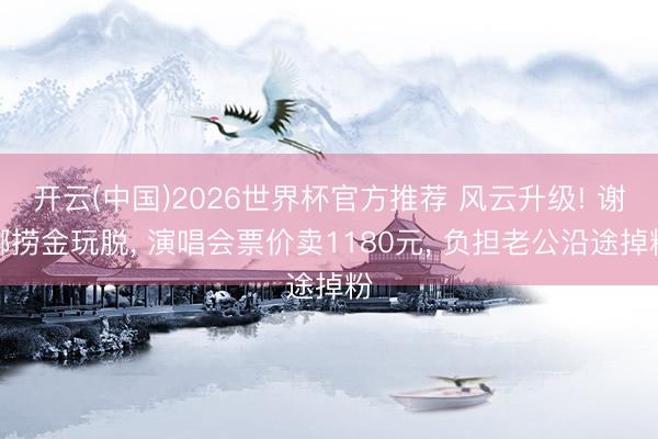 开云(中国)2026世界杯官方推荐 风云升级! 谢娜捞金玩脱， 演唱会票价卖1180元， 负担老公沿途掉粉