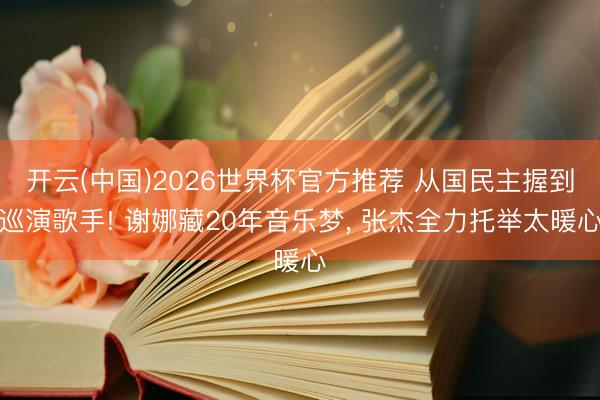 开云(中国)2026世界杯官方推荐 从国民主握到巡演歌手! 谢娜藏20年音乐梦， 张杰全力托举太暖心
