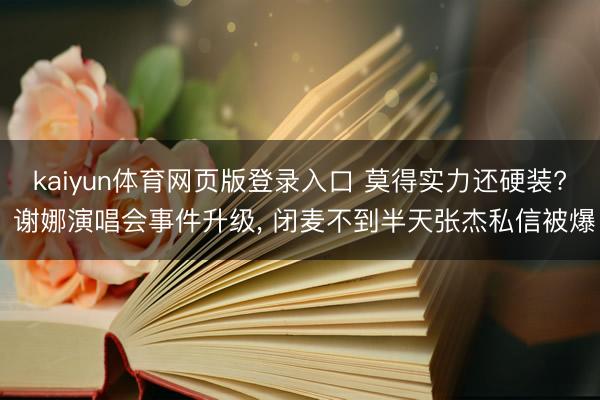 kaiyun体育网页版登录入口 莫得实力还硬装? 谢娜演唱会事件升级， 闭麦不到半天张杰私信被爆