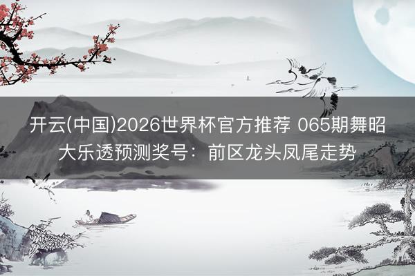 开云(中国)2026世界杯官方推荐 065期舞昭大乐透预测奖号：前区龙头凤尾走势