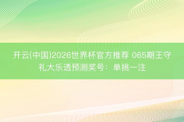 开云(中国)2026世界杯官方推荐 065期王守礼大乐透预测奖号：单挑一注