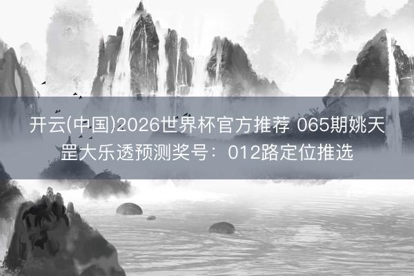 开云(中国)2026世界杯官方推荐 065期姚天罡大乐透预测奖号：012路定位推选