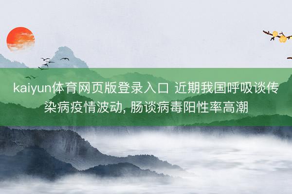 kaiyun体育网页版登录入口 近期我国呼吸谈传染病疫情波动， 肠谈病毒阳性率高潮