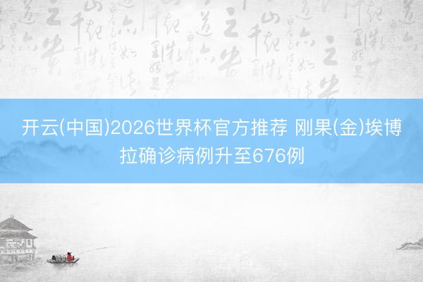 开云(中国)2026世界杯官方推荐 刚果(金)埃博拉确诊病例升至676例