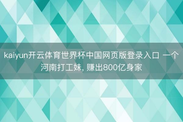 kaiyun开云体育世界杯中国网页版登录入口 一个河南打工妹, 赚出800亿身家