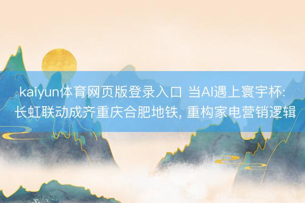 kaiyun体育网页版登录入口 当AI遇上寰宇杯: 长虹联动成齐重庆合肥地铁, 重构家电营销逻辑