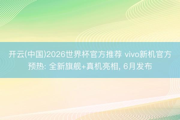 开云(中国)2026世界杯官方推荐 vivo新机官方预热: 全新旗舰+真机亮相, 6月发布