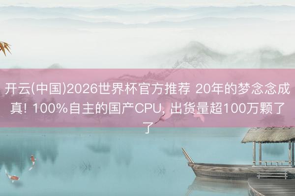 开云(中国)2026世界杯官方推荐 20年的梦念念成真! 100%自主的国产CPU， 出货量超100万颗了