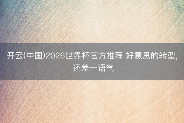 开云(中国)2026世界杯官方推荐 好意思的转型， 还差一语气