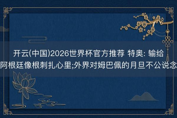 开云(中国)2026世界杯官方推荐 特奥: 输给阿根廷像根刺扎心里;外界对姆巴佩的月旦不公说念
