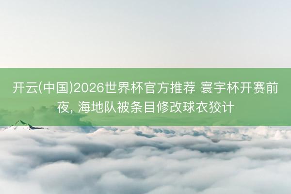 开云(中国)2026世界杯官方推荐 寰宇杯开赛前夜， 海地队被条目修改球衣狡计