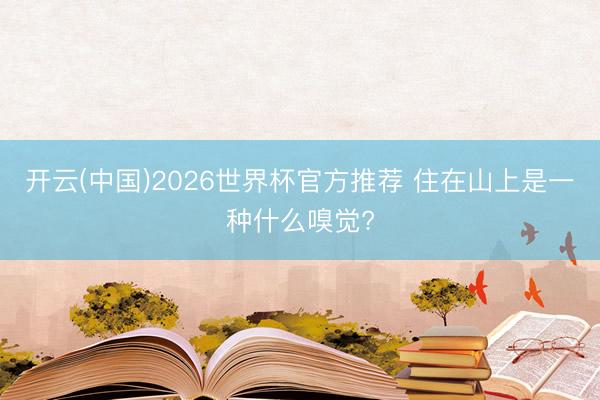 开云(中国)2026世界杯官方推荐 住在山上是一种什么嗅觉?