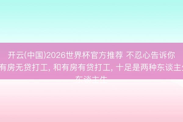 开云(中国)2026世界杯官方推荐 不忍心告诉你: 有房无贷打工， 和有房有贷打工， 十足是两种东谈主生