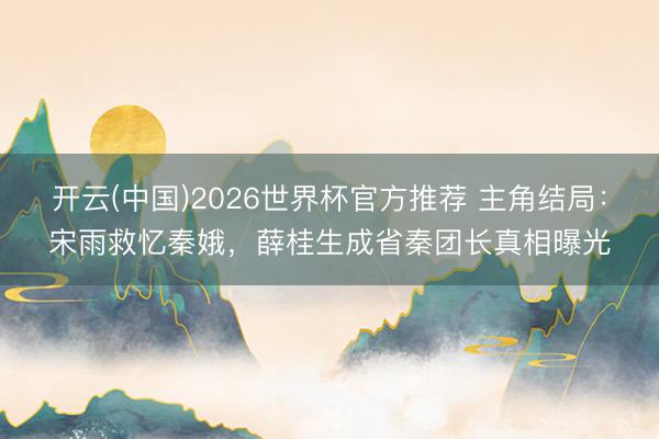 开云(中国)2026世界杯官方推荐 主角结局：宋雨救忆秦娥，薛桂生成省秦团长真相曝光