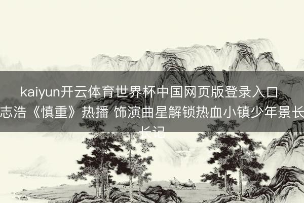 kaiyun开云体育世界杯中国网页版登录入口 邓志浩《慎重》热播 饰演曲星解锁热血小镇少年景长记