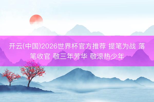开云(中国)2026世界杯官方推荐 提笔为战 落笔收官 敬三年芳华 敬滚热少年