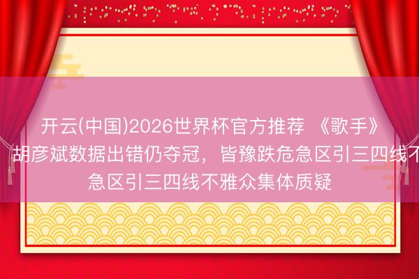 开云(中国)2026世界杯官方推荐 《歌手》排行乌龙实锤！胡彦斌数据出错仍夺冠，皆豫跌危急区引三四线不雅众集体质疑