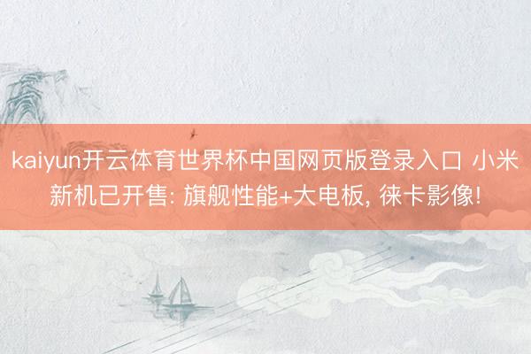 kaiyun开云体育世界杯中国网页版登录入口 小米新机已开售: 旗舰性能+大电板， 徕卡影像!