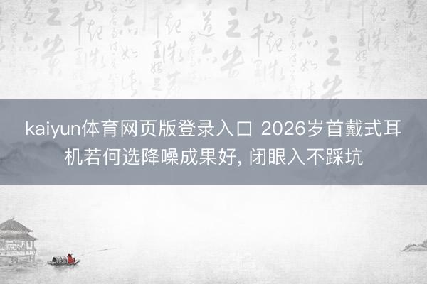 kaiyun体育网页版登录入口 2026岁首戴式耳机若何选降噪成果好， 闭眼入不踩坑