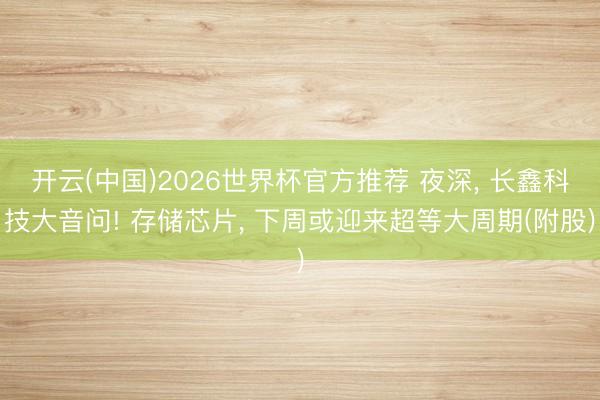开云(中国)2026世界杯官方推荐 夜深， 长鑫科技大音问! 存储芯片， 下周或迎来超等大周期(附股)