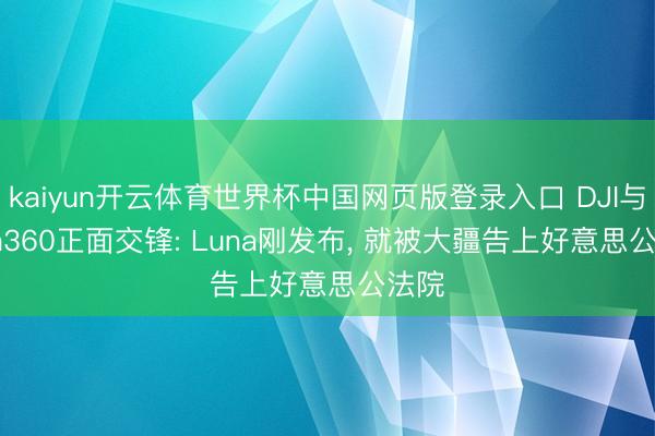 kaiyun开云体育世界杯中国网页版登录入口 DJI与Insta360正面交锋: Luna刚发布， 就被大疆告上好意思公法院