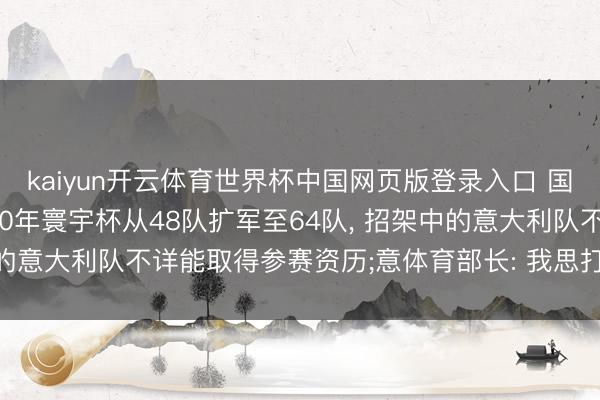 kaiyun开云体育世界杯中国网页版登录入口 国外足联主席: 若是2030年寰宇杯从48队扩军至64队， 招架中的意大利队不详能取得参赛资历;意体育部长: 我思打电话听他证实