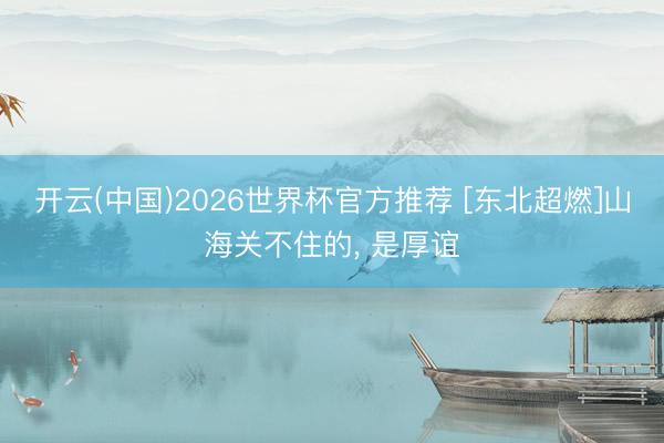 开云(中国)2026世界杯官方推荐 [东北超燃]山海关不住的， 是厚谊