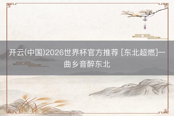 开云(中国)2026世界杯官方推荐 [东北超燃]一曲乡音醉东北