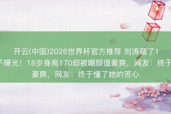 开云(中国)2026世界杯官方推荐 刘涛藏了10年的学霸儿子曝光！18岁身高170却被嘲颜值豪爽，网友：终于懂了她的苦心