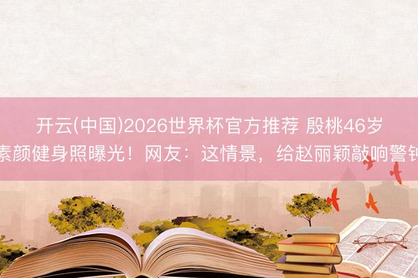 开云(中国)2026世界杯官方推荐 殷桃46岁素颜健身照曝光!网友:这情景,给赵丽颖敲响警钟