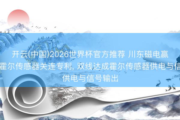 开云(中国)2026世界杯官方推荐 川东磁电赢得双线霍尔传感器关连专利， 双线达成霍尔传感器供电与信号输出