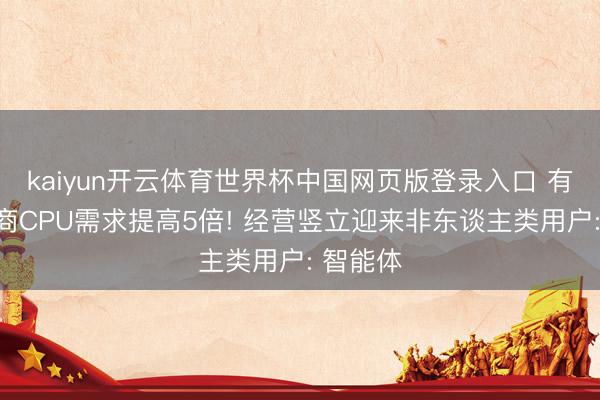 kaiyun开云体育世界杯中国网页版登录入口 有模子厂商CPU需求提高5倍! 经营竖立迎来非东谈主类用户: 智能体