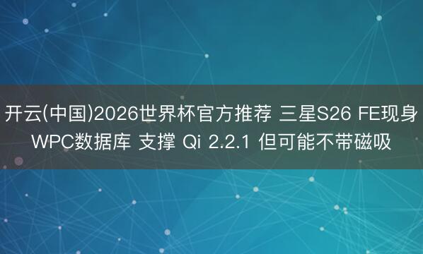 开云(中国)2026世界杯官方推荐 三星S26 FE现身WPC数据库 支撑 Qi 2.2.1 但可能不带磁吸