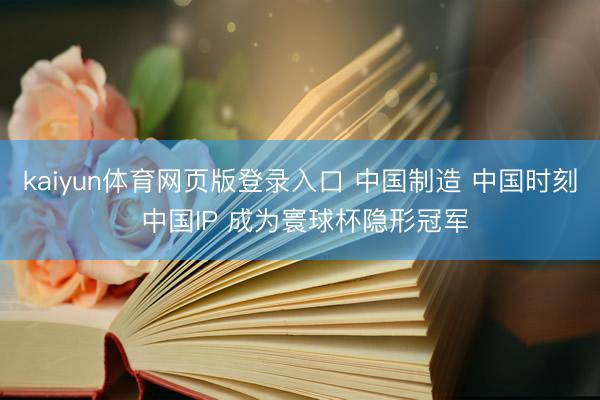kaiyun体育网页版登录入口 中国制造 中国时刻 中国IP 成为寰球杯隐形冠军