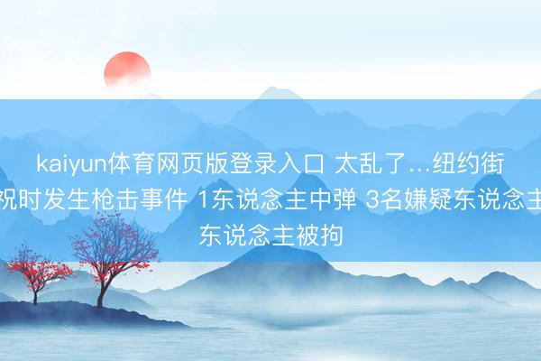 kaiyun体育网页版登录入口 太乱了…纽约街头庆祝时发生枪击事件 1东说念主中弹 3名嫌疑东说念主被拘