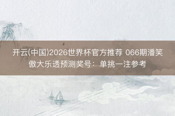 开云(中国)2026世界杯官方推荐 066期潘笑傲大乐透预测奖号：单挑一注参考