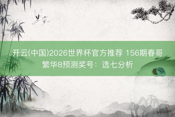 开云(中国)2026世界杯官方推荐 156期春哥繁华8预测奖号：选七分析