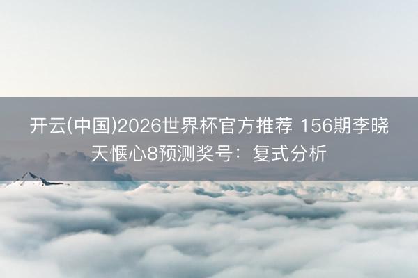 开云(中国)2026世界杯官方推荐 156期李晓天惬心8预测奖号：复式分析