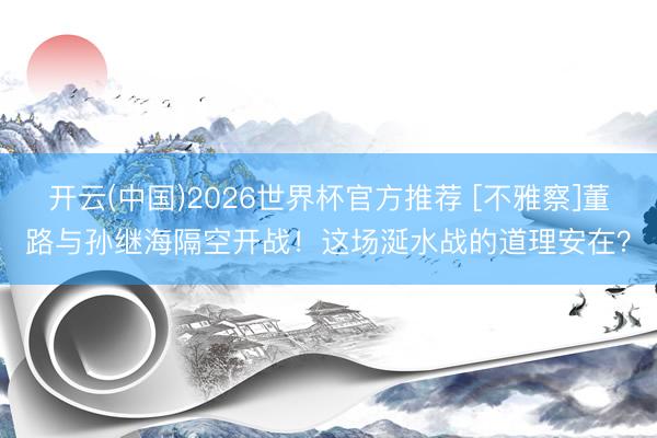 开云(中国)2026世界杯官方推荐 [不雅察]董路与孙继海隔空开战！这场涎水战的道理安在？