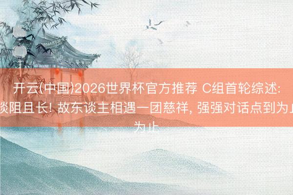开云(中国)2026世界杯官方推荐 C组首轮综述: 谈阻且长! 故东谈主相遇一团慈祥， 强强对话点到为止